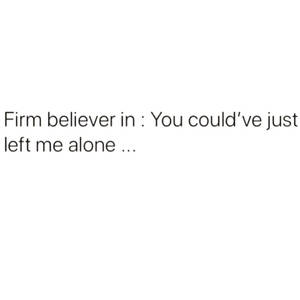 文字引用：'Firm believer in: You could've just left me alone ...'